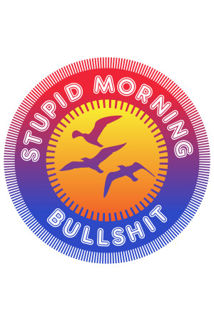 Stupid Morning Bullshit